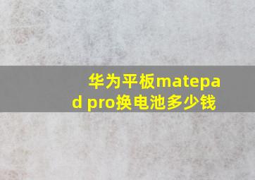 华为平板matepad pro换电池多少钱